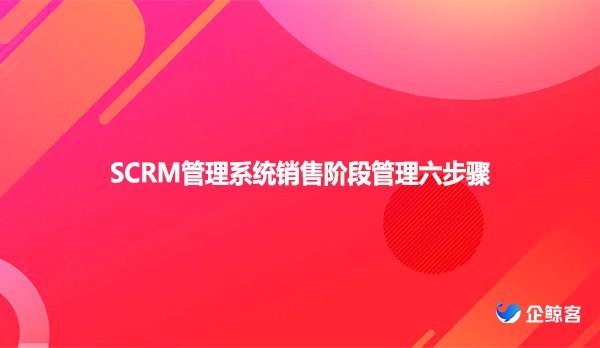 SCRM管理系统销售阶段管理六步骤