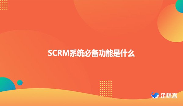 SCRM系统必备功能是什么
