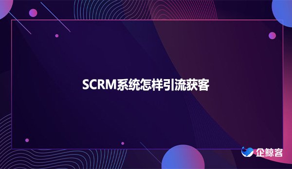 SCRM系统怎样引流获客