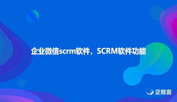 企业微信scrm软件，SCRM软件功能