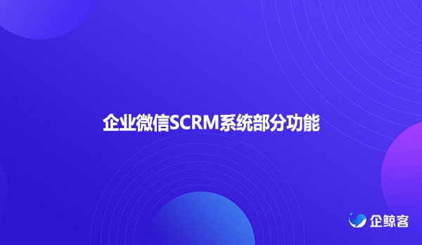 企业微信SCRM系统部分功能