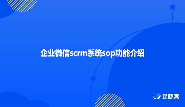 企业微信scrm系统sop功能介绍