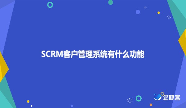 SCRM客户管理系统有什么功能？