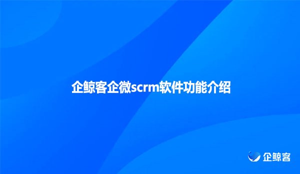 企鲸客企微scrm软件功能介绍