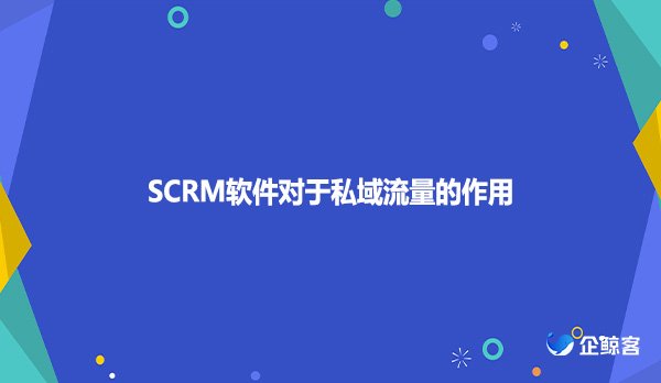 SCRM软件对于私域流量的作用