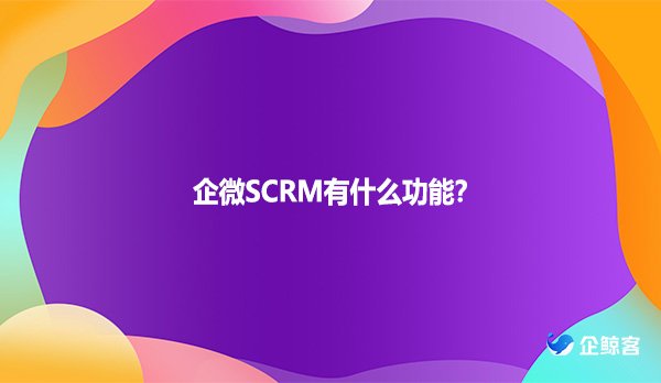 企微SCRM有什么功能？