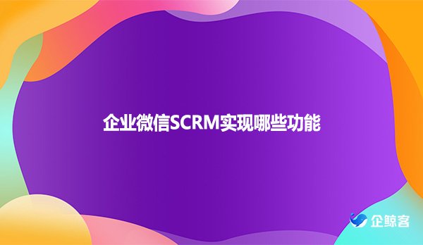 企业微信SCRM实现哪些功能