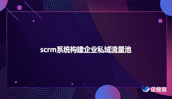 scrm系统构建企业私域流量池