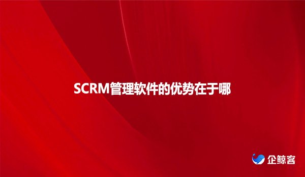 SCRM管理软件的优势在于哪
