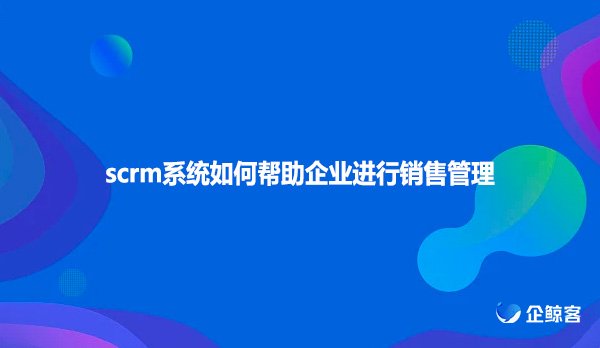 scrm系统如何帮助企业进行销售管理