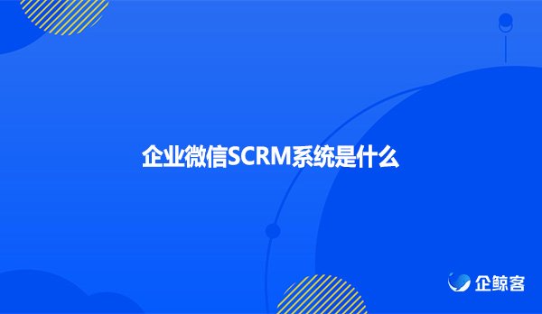 企业微信SCRM系统是什么