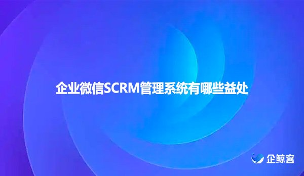 企业微信SCRM管理系统有哪些益处