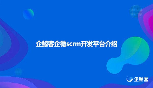 企鲸客企微scrm开发平台介绍