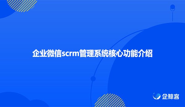 企业微信scrm管理系统核心功能介绍