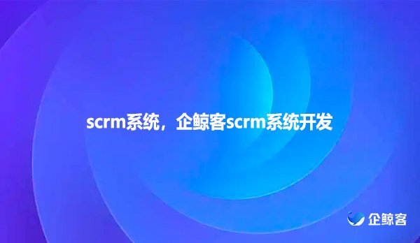 scrm系统，企鲸客scrm系统开发