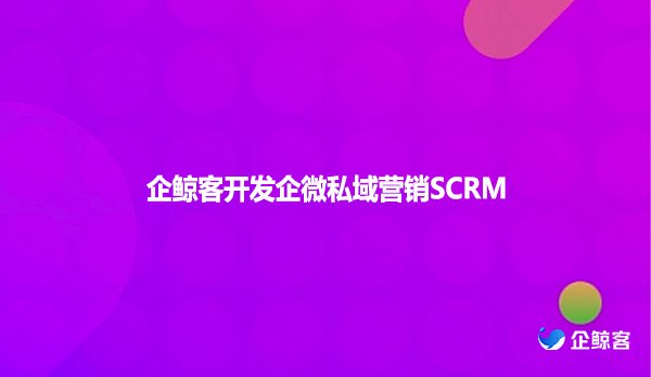 企鲸客开发企微私域营销SCRM