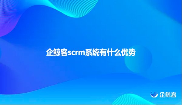 企鲸客scrm系统有什么优势?