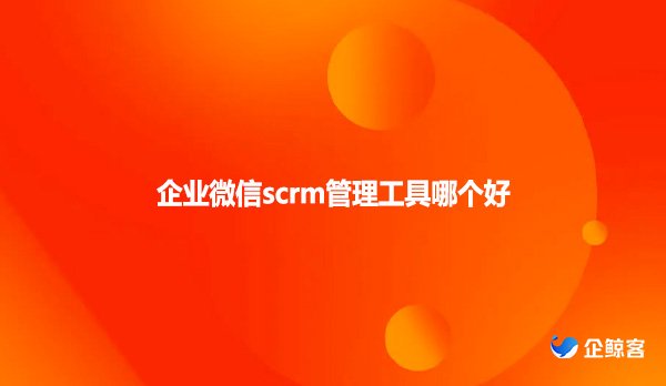 企业微信scrm管理工具哪个好?