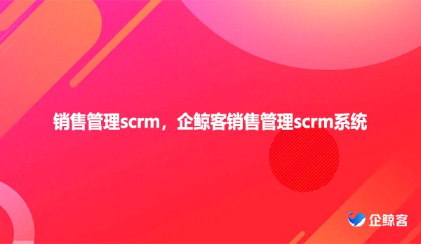 销售管理scrm，企鲸客销售管理scrm系统