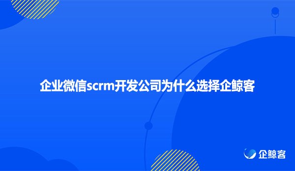 企业微信scrm开发公司为什么选择企鲸客