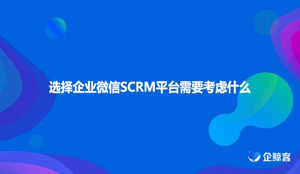选择企业微信SCRM平台需要考虑什么