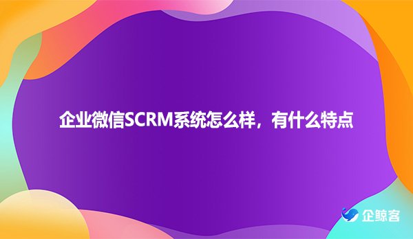 企业微信SCRM系统怎么样，有什么特点