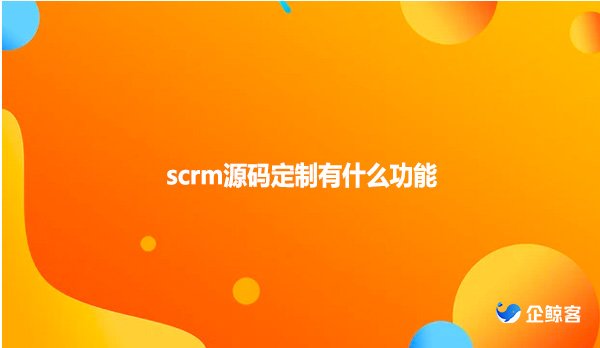 scrm源码定制有什么功能