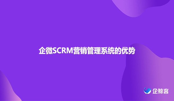企微SCRM营销管理系统的优势