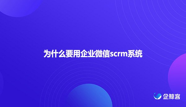 为什么要用企业微信scrm系统