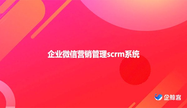 企业微信营销管理scrm系统