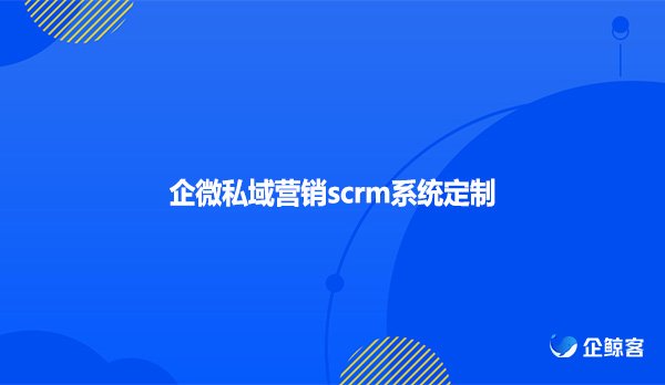 企微私域营销scrm系统定制