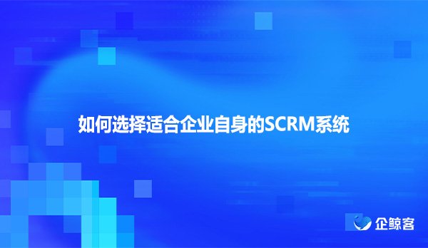 如何选择适合企业自身的SCRM系统