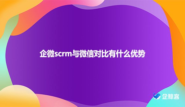 企微scrm与微信对比有什么优势