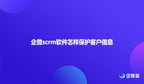 企微scrm软件怎样保护客户信息