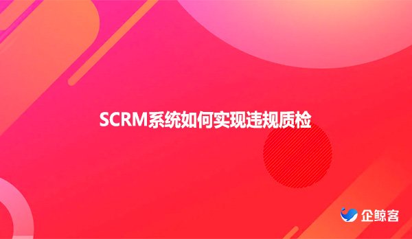 SCRM系统如何实现违规质检