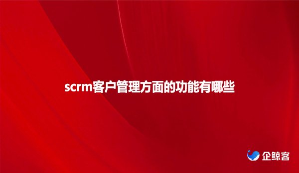 scrm客户管理方面的功能有哪些