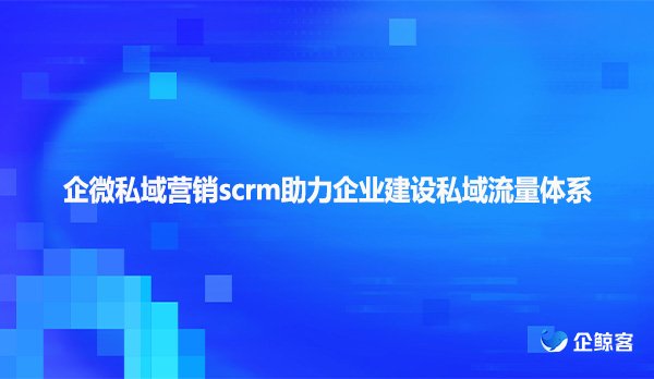 企微私域营销scrm助力企业建设私域流量体系