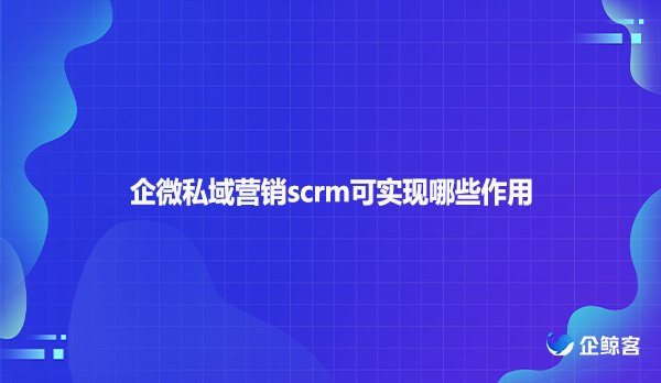 企微私域营销scrm可实现哪些作用