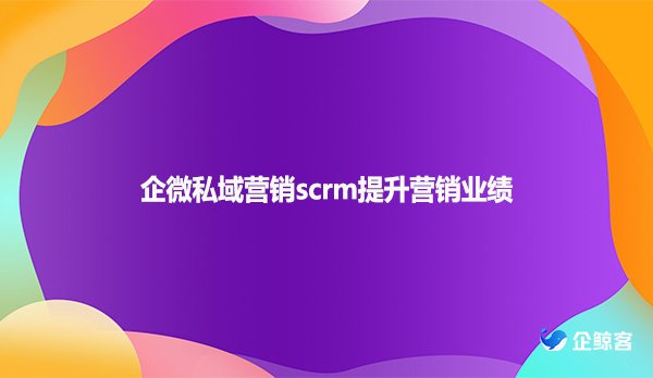 企微私域营销scrm提升营销业绩