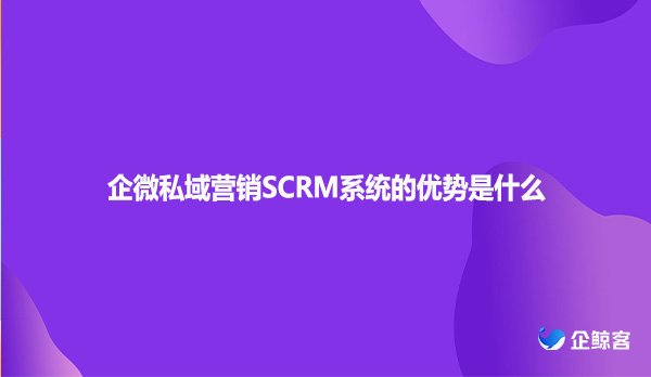 企微私域营销SCRM系统的优势是什么