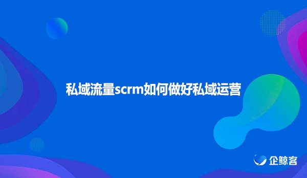 私域流量scrm如何做好私域运营