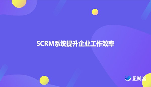 SCRM系统提升企业工作效率