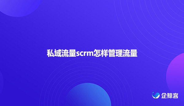 私域流量scrm怎样管理流量