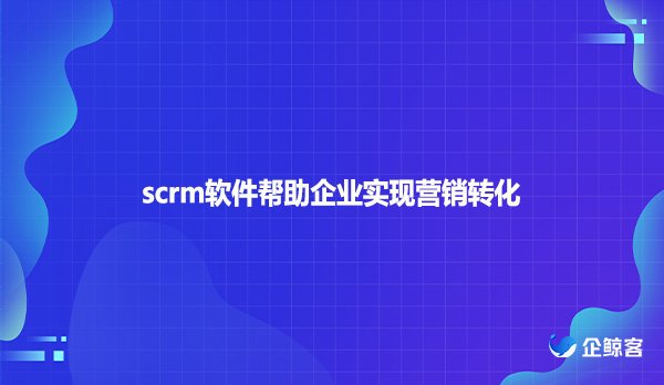 scrm软件帮助企业实现营销转化