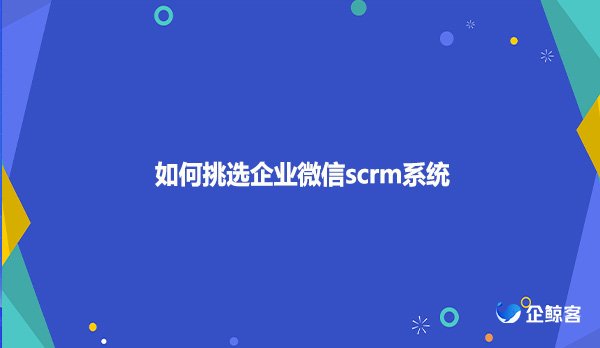 如何挑选企业微信scrm系统