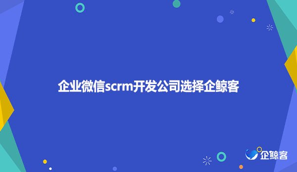 企业微信scrm开发公司选择企鲸客？