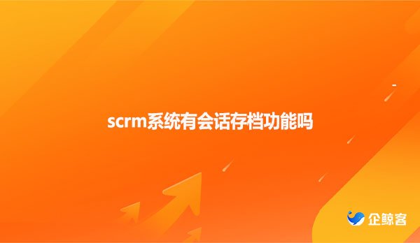 scrm系统有会话存档功能吗