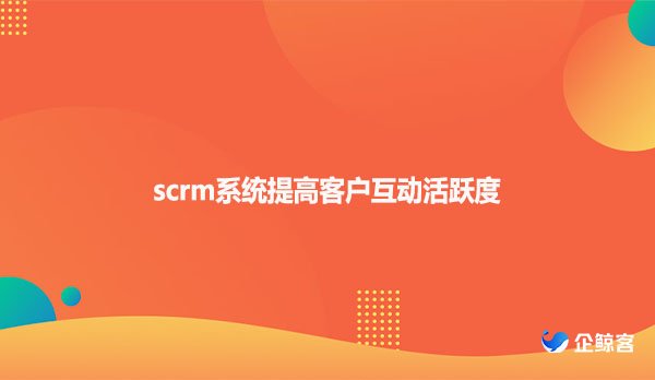 scrm系统提高客户互动活跃度