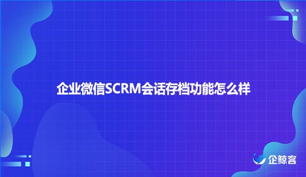 企业微信SCRM会话存档功能怎么样