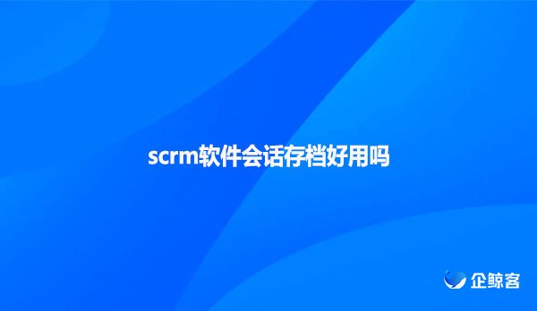 scrm软件会话存档好用吗